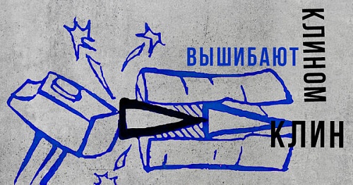Каким клином другой клин вышибают?